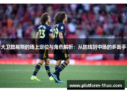 大卫路易斯的场上定位与角色解析:从防线到中场的多面手 大卫路易斯的场上定位与角色解析:从防线到中场的多面手
