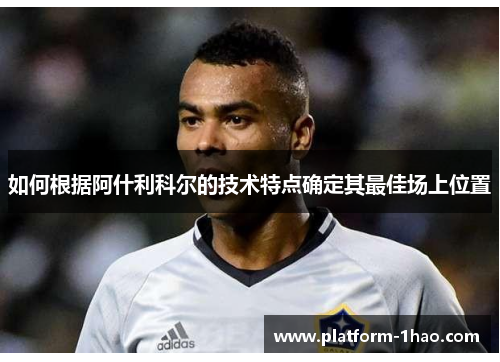 如何根据阿什利科尔的技术特点确定其最佳场上位置 如何根据阿什利科尔的技术特点确定其最佳场上位置