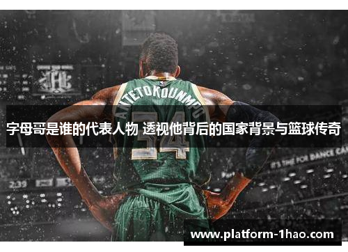 字母哥是谁的代表人物 透视他背后的国家背景与篮球传奇