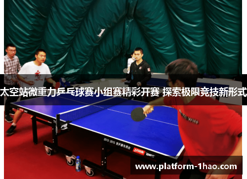 太空站微重力乒乓球赛小组赛精彩开赛 探索极限竞技新形式 太空站微重力乒乓球赛小组赛精彩开赛 探索极限竞技新形式