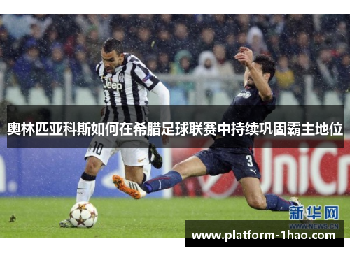 奥林匹亚科斯如何在希腊足球联赛中持续巩固霸主地位 奥林匹亚科斯如何在希腊足球联赛中持续巩固霸主地位