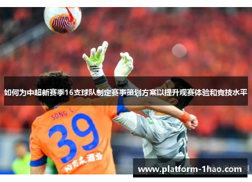 如何为中超新赛季16支球队制定赛事策划方案以提升观赛体验和竞技水平 如何为中超新赛季16支球队制定赛事策划方案以提升观赛体验和竞技水平