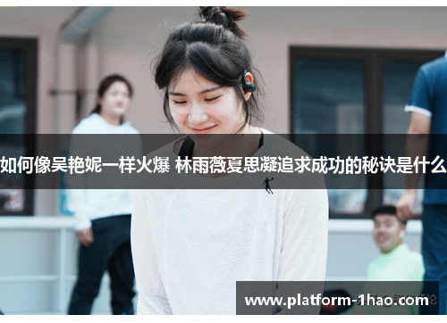 如何像吴艳妮一样火爆 林雨薇夏思凝追求成功的秘诀是什么 如何像吴艳妮一样火爆 林雨薇夏思凝追求成功的秘诀是什么