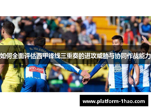 如何全面评估西甲锋线三重奏的进攻威胁与协同作战能力 如何全面评估西甲锋线三重奏的进攻威胁与协同作战能力