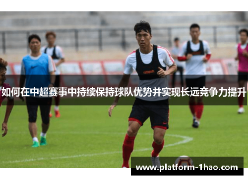 如何在中超赛事中持续保持球队优势并实现长远竞争力提升 如何在中超赛事中持续保持球队优势并实现长远竞争力提升