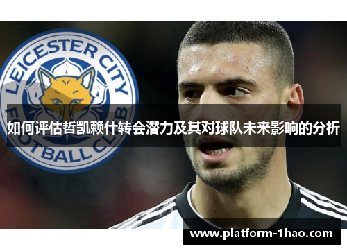 如何评估哲凯赖什转会潜力及其对球队未来影响的分析 如何评估哲凯赖什转会潜力及其对球队未来影响的分析