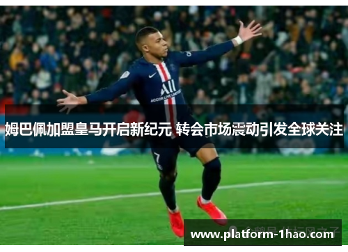 姆巴佩加盟皇马开启新纪元 转会市场震动引发全球关注 姆巴佩加盟皇马开启新纪元 转会市场震动引发全球关注