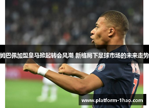 姆巴佩加盟皇马掀起转会风潮 新格局下足球市场的未来走势