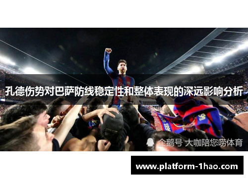 孔德伤势对巴萨防线稳定性和整体表现的深远影响分析 孔德伤势对巴萨防线稳定性和整体表现的深远影响分析