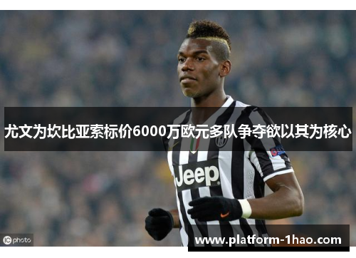 尤文为坎比亚索标价6000万欧元多队争夺欲以其为核心