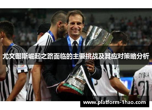 尤文图斯崛起之路面临的主要挑战及其应对策略分析 尤文图斯崛起之路面临的主要挑战及其应对策略分析