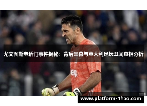 尤文图斯电话门事件揭秘：背后黑幕与意大利足坛丑闻真相分析