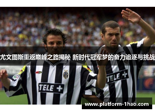 尤文图斯重返巅峰之路揭秘 新时代冠军梦的奋力追逐与挑战