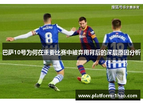 巴萨10号为何在重要比赛中被弃用背后的深层原因分析 巴萨10号为何在重要比赛中被弃用背后的深层原因分析