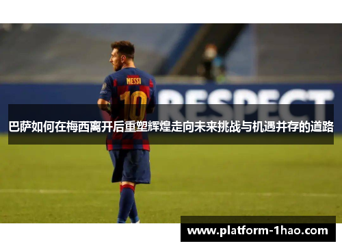 巴萨如何在梅西离开后重塑辉煌走向未来挑战与机遇并存的道路