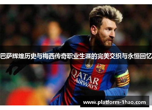 巴萨辉煌历史与梅西传奇职业生涯的完美交织与永恒回忆 巴萨辉煌历史与梅西传奇职业生涯的完美交织与永恒回忆