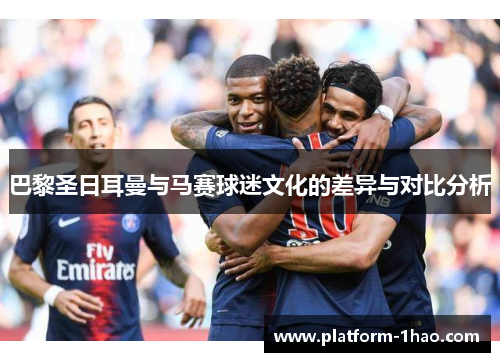 巴黎圣日耳曼与马赛球迷文化的差异与对比分析 巴黎圣日耳曼与马赛球迷文化的差异与对比分析