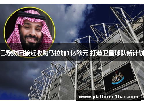 巴黎财团接近收购马拉加1亿欧元 打造卫星球队新计划 巴黎财团接近收购马拉加1亿欧元 打造卫星球队新计划