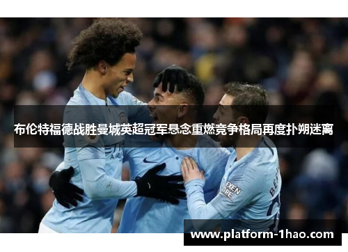 布伦特福德战胜曼城英超冠军悬念重燃竞争格局再度扑朔迷离 布伦特福德战胜曼城英超冠军悬念重燃竞争格局再度扑朔迷离