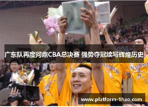 广东队再度问鼎CBA总决赛 强势夺冠续写辉煌历史