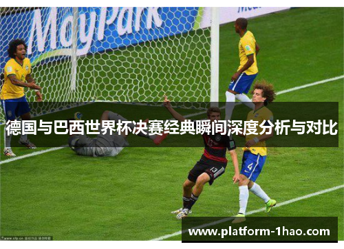 德国与巴西世界杯决赛经典瞬间深度分析与对比 德国与巴西世界杯决赛经典瞬间深度分析与对比