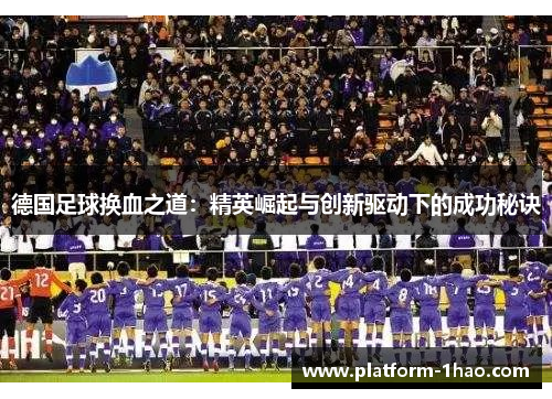 德国足球换血之道:精英崛起与创新驱动下的成功秘诀 德国足球换血之道:精英崛起与创新驱动下的成功秘诀