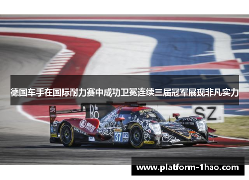 德国车手在国际耐力赛中成功卫冕连续三届冠军展现非凡实力 德国车手在国际耐力赛中成功卫冕连续三届冠军展现非凡实力