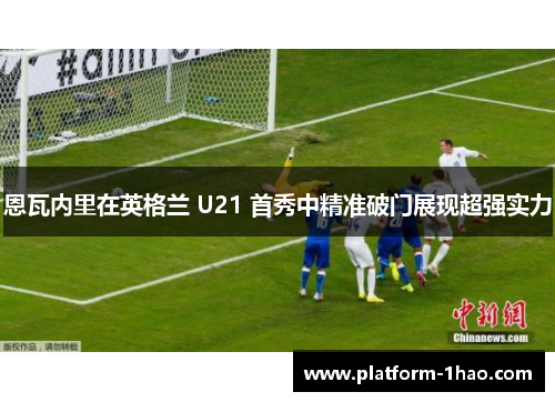 恩瓦内里在英格兰 U21 首秀中精准破门展现超强实力