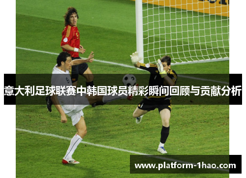 意大利足球联赛中韩国球员精彩瞬间回顾与贡献分析 意大利足球联赛中韩国球员精彩瞬间回顾与贡献分析