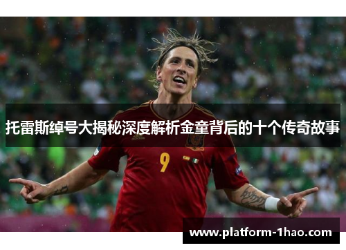 托雷斯绰号大揭秘深度解析金童背后的十个传奇故事 托雷斯绰号大揭秘深度解析金童背后的十个传奇故事