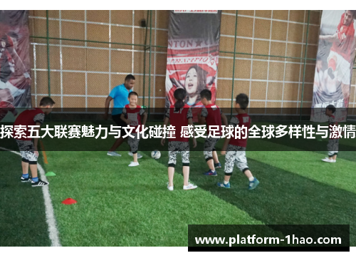 探索五大联赛魅力与文化碰撞 感受足球的全球多样性与激情